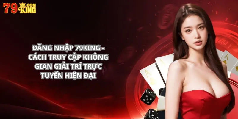Đăng Nhập 79King - Cách Truy Cập Không Gian Giải Trí Trực Tuyến Hiện Đại