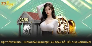Nạp Tiền 79king - Hướng Dẫn Giao Dịch An Toàn Dễ Hiểu Cho Người Mới